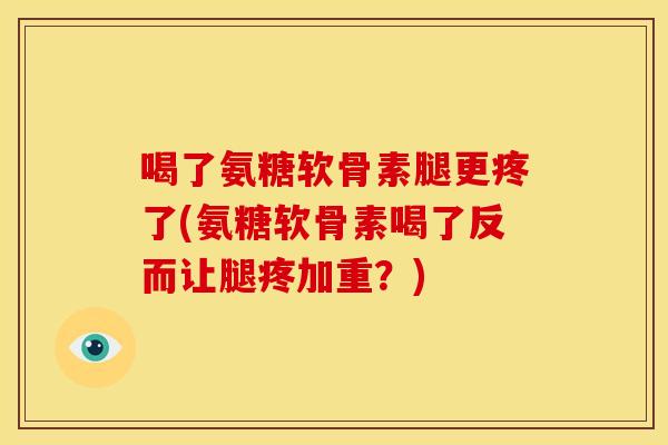 喝了氨糖软骨素腿更疼了(氨糖软骨素喝了反而让腿疼加重?) 喝了氨糖软骨素腿更疼了(氨糖软骨素喝了反而让腿疼加重?)