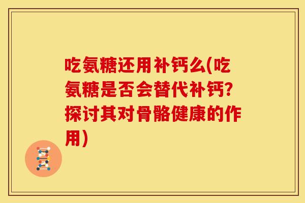 吃氨糖还用补钙么(吃氨糖是否会替代补钙?探讨其对骨骼健康的作用) 吃氨糖还用补钙么(吃氨糖是否会替代补钙?探讨其对骨骼健康的作用)