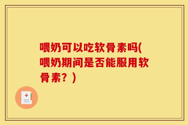 喂奶可以吃软骨素吗(喂奶期间是否能服用软骨素?) 喂奶可以吃软骨素吗(喂奶期间是否能服用软骨素?)