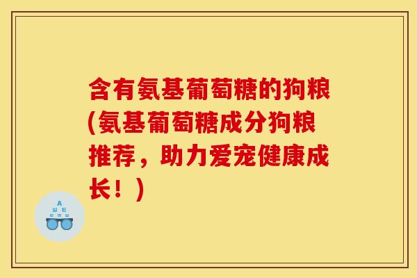 含有氨基葡萄糖的狗粮(氨基葡萄糖成分狗粮推荐,助力爱宠健康成长!) 含有氨基葡萄糖的狗粮(氨基葡萄糖成分狗粮推荐,助力爱宠健康成长!)