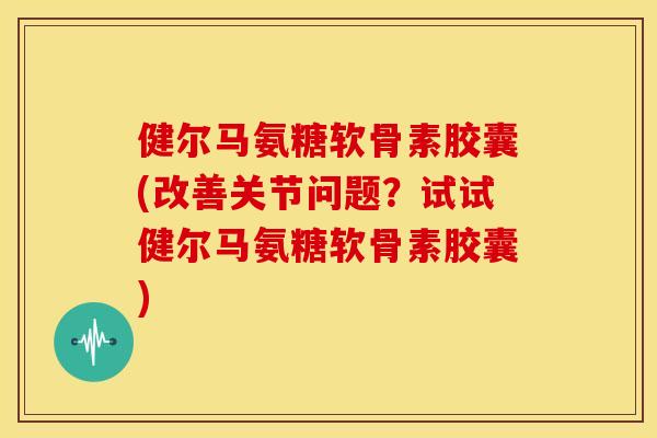健尔马氨糖软骨素胶囊(改善关节问题?试试健尔马氨糖软骨素胶囊) 健尔马氨糖软骨素胶囊(改善关节问题?试试健尔马氨糖软骨素胶囊)