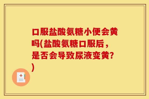 口服盐酸氨糖小便会黄吗(盐酸氨糖口服后，是否会导致尿液变黄？)