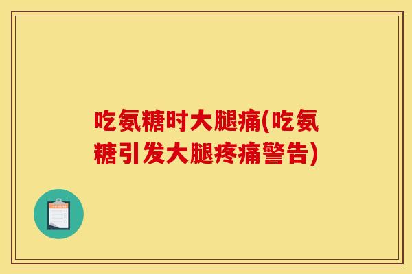 吃氨糖时大腿痛(吃氨糖引发大腿警告)