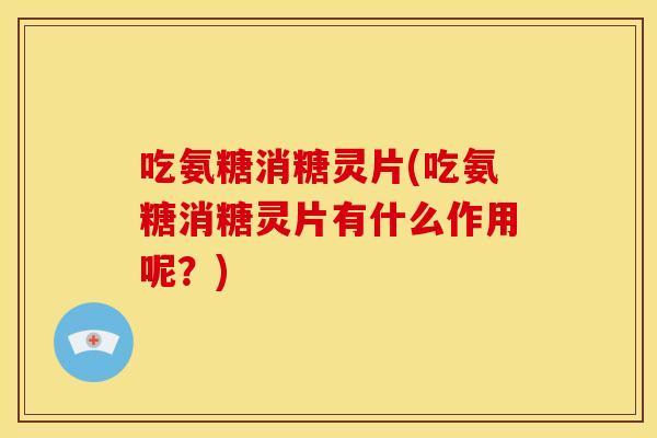 吃氨糖消糖灵片(吃氨糖消糖灵片有什么作用呢?) 吃氨糖消糖灵片(吃氨糖消糖灵片有什么作用呢?)