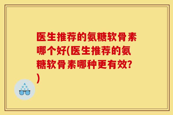 医生推荐的氨糖软骨素哪个好(医生推荐的氨糖软骨素哪种更有效?) 医生推荐的氨糖软骨素哪个好(医生推荐的氨糖软骨素哪种更有效?)