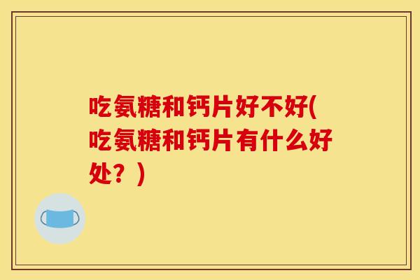 吃氨糖和钙片好不好(吃氨糖和钙片有什么好处?) 吃氨糖和钙片好不好(吃氨糖和钙片有什么好处?)