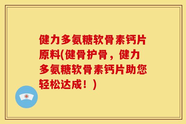 健力多氨糖软骨素钙片原料(健骨护骨,健力多氨糖软骨素钙片助您轻松达成!) 健力多氨糖软骨素钙片原料(健骨护骨,健力多氨糖软骨素钙片助您轻松达成!)