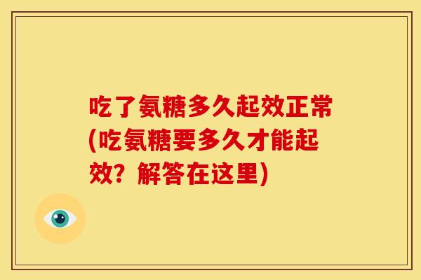 吃了氨糖多久起效正常(吃氨糖要多久才能起效？解答在这里)
