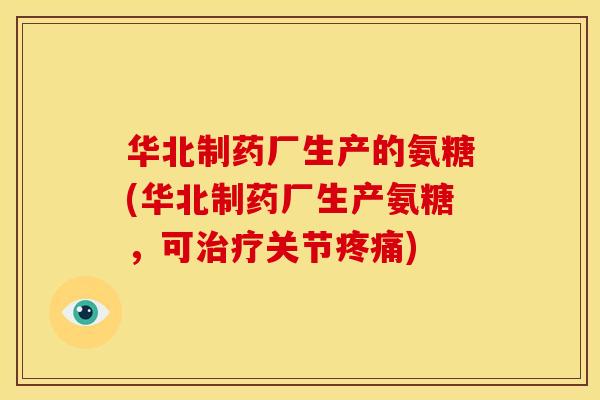 华北制药厂生产的氨糖(华北制药厂生产氨糖,可关节) 华北制药厂生产的氨糖(华北制药厂生产氨糖,可关节)