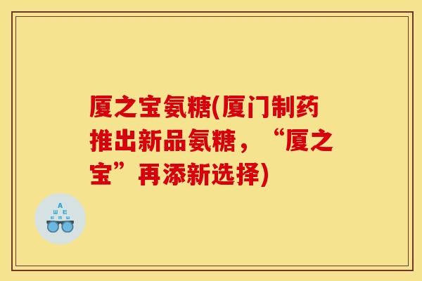 厦之宝氨糖(厦门制药推出新品氨糖,“厦之宝”再添新选择) 厦之宝氨糖(厦门制药推出新品氨糖,“厦之宝”再添新选择)