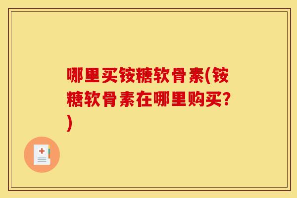 哪里买铵糖软骨素(铵糖软骨素在哪里购买？)