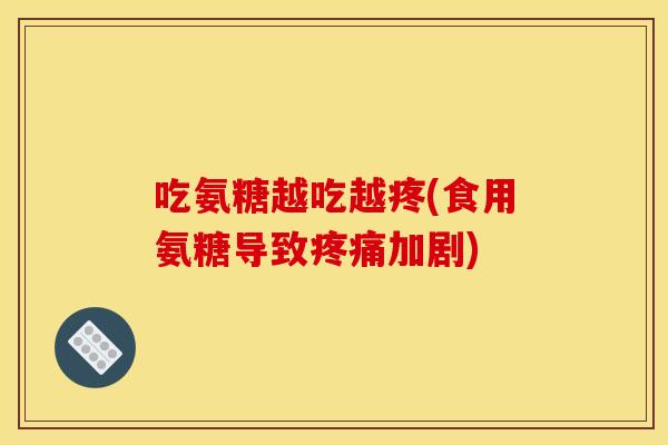 吃氨糖越吃越疼(食用氨糖导致加剧) 吃氨糖越吃越疼(食用氨糖导致加剧)