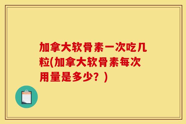 加拿大软骨素一次吃几粒(加拿大软骨素每次用量是多少?) 加拿大软骨素一次吃几粒(加拿大软骨素每次用量是多少?)