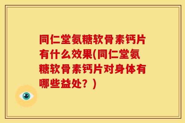 同仁堂氨糖软骨素钙片有什么效果(同仁堂氨糖软骨素钙片对身体有哪些益处？)