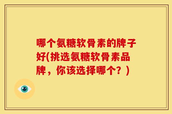 哪个氨糖软骨素的牌子好(挑选氨糖软骨素品牌，你该选择哪个？)