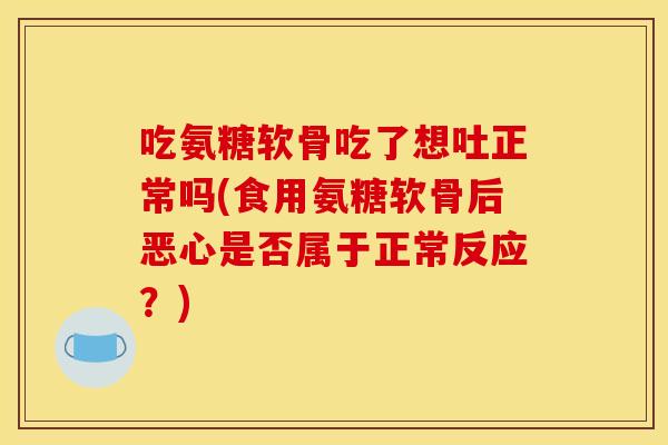 吃氨糖软骨吃了想吐正常吗(食用氨糖软骨后恶心是否属于正常反应?) 吃氨糖软骨吃了想吐正常吗(食用氨糖软骨后恶心是否属于正常反应?)