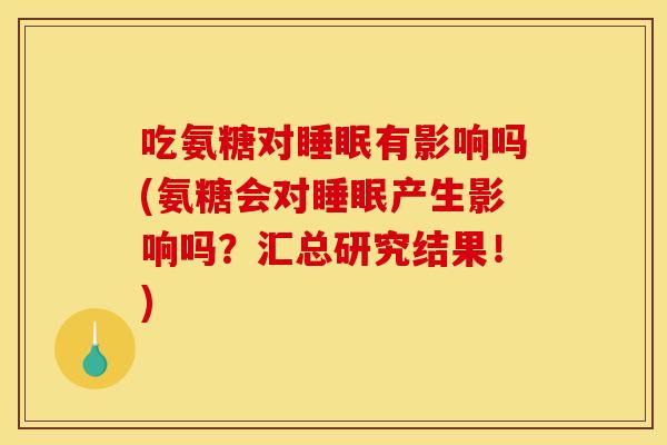 吃氨糖对有影响吗(氨糖会对产生影响吗?汇总研究结果!) 吃氨糖对有影响吗(氨糖会对产生影响吗?汇总研究结果!)