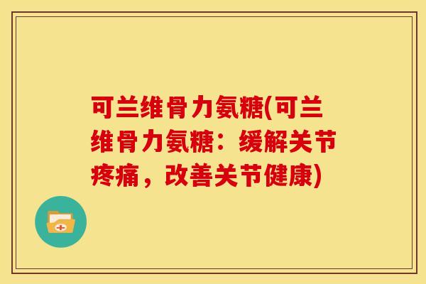 可兰维骨力氨糖(可兰维骨力氨糖:缓解关节,改善关节健康) 可兰维骨力氨糖(可兰维骨力氨糖:缓解关节,改善关节健康)