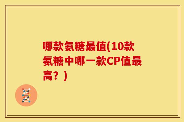 哪款氨糖值(10款氨糖中哪一款CP值高?) 哪款氨糖值(10款氨糖中哪一款CP值高?)