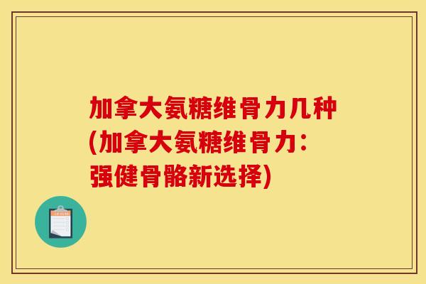 加拿大氨糖维骨力几种(加拿大氨糖维骨力：强健骨骼新选择)