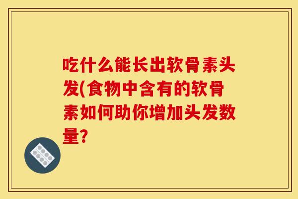 吃什么能长出软骨素头发(食物中含有的软骨素如何助你增加头发数量? 吃什么能长出软骨素头发(食物中含有的软骨素如何助你增加头发数量?