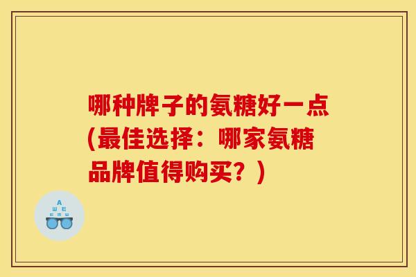 哪种牌子的氨糖好一点(佳选择:哪家氨糖品牌值得购买?) 哪种牌子的氨糖好一点(佳选择:哪家氨糖品牌值得购买?)