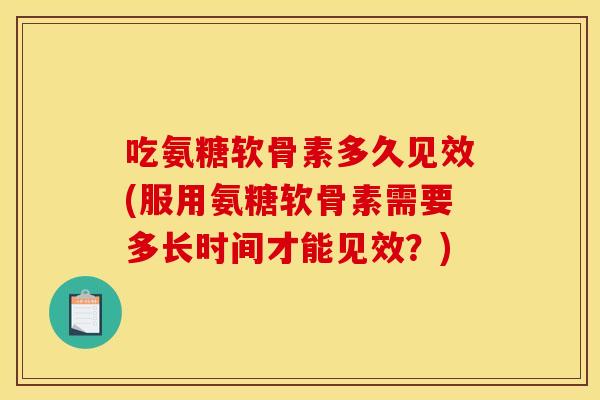吃氨糖软骨素多久见效(服用氨糖软骨素需要多长时间才能见效?) 吃氨糖软骨素多久见效(服用氨糖软骨素需要多长时间才能见效?)