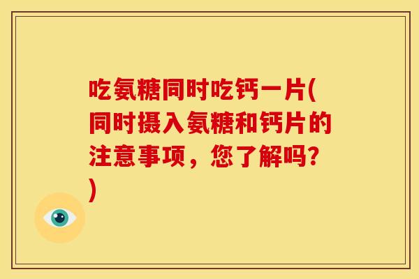 吃氨糖同时吃钙一片(同时摄入氨糖和钙片的注意事项,您了解吗?) 吃氨糖同时吃钙一片(同时摄入氨糖和钙片的注意事项,您了解吗?)