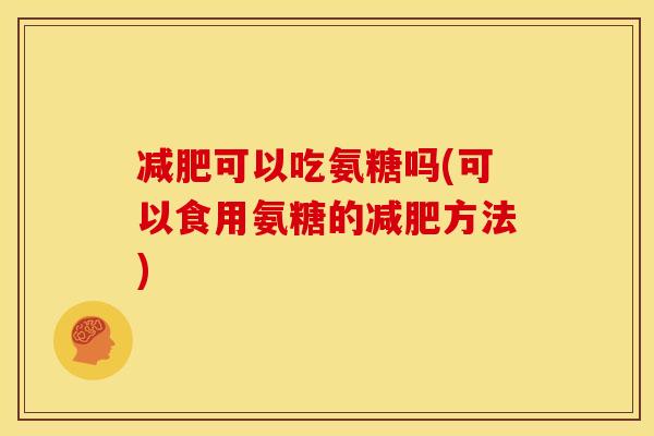 可以吃氨糖吗(可以食用氨糖的方法)