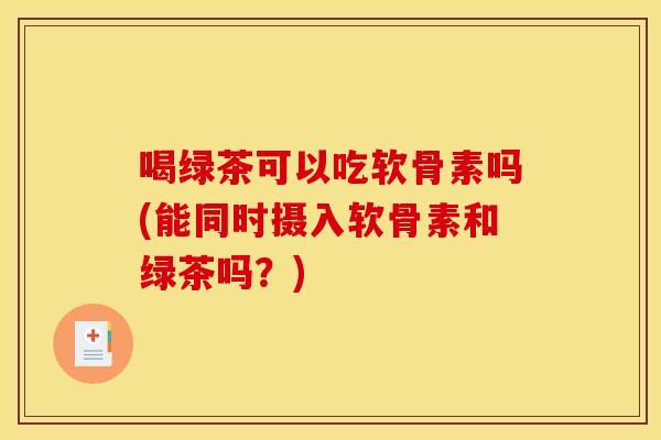 喝绿茶可以吃软骨素吗(能同时摄入软骨素和绿茶吗？)