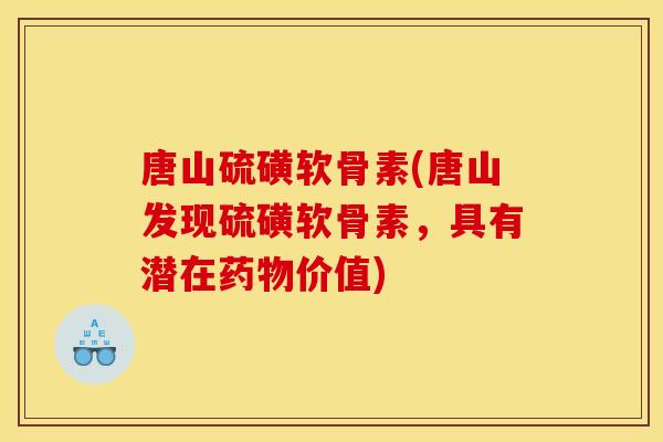 唐山硫磺软骨素(唐山发现硫磺软骨素,具有潜在价值) 唐山硫磺软骨素(唐山发现硫磺软骨素,具有潜在价值)
