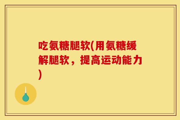 吃氨糖腿软(用氨糖缓解腿软,提高运动能力) 吃氨糖腿软(用氨糖缓解腿软,提高运动能力)