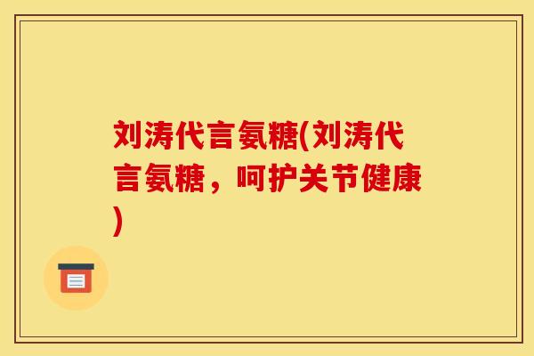 刘涛代言氨糖(刘涛代言氨糖,呵护关节健康) 刘涛代言氨糖(刘涛代言氨糖,呵护关节健康)