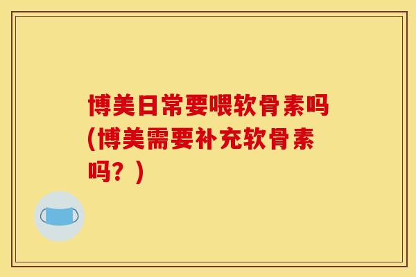 博美日常要喂软骨素吗(博美需要补充软骨素吗?) 博美日常要喂软骨素吗(博美需要补充软骨素吗?)