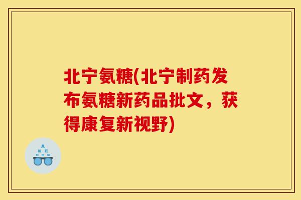 北宁氨糖(北宁制药发布氨糖新药品批文,获得康复新视野) 北宁氨糖(北宁制药发布氨糖新药品批文,获得康复新视野)