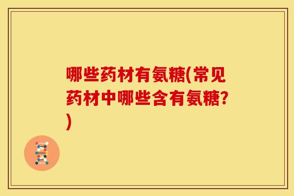 哪些药材有氨糖(常见药材中哪些含有氨糖？)