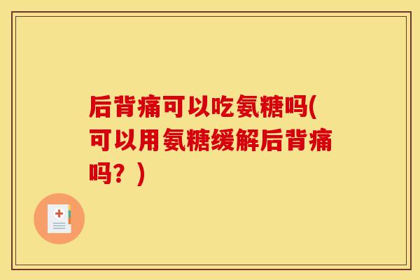 后背痛可以吃氨糖吗(可以用氨糖缓解后背痛吗?) 后背痛可以吃氨糖吗(可以用氨糖缓解后背痛吗?)