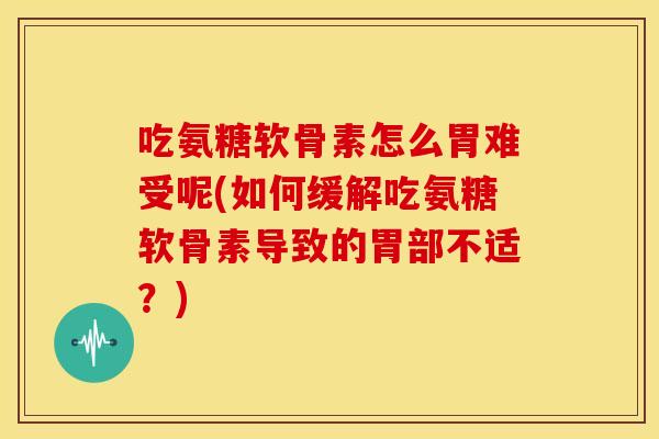 吃氨糖软骨素怎么胃难受呢(如何缓解吃氨糖软骨素导致的胃部不适？)