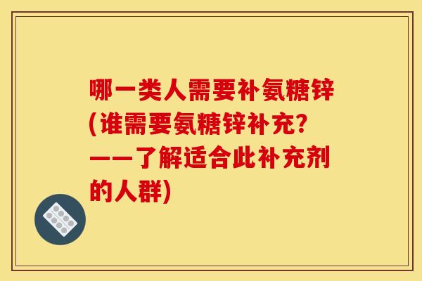 哪一类人需要补氨糖锌(谁需要氨糖锌补充?——了解适合此补充剂的人群) 哪一类人需要补氨糖锌(谁需要氨糖锌补充?——了解适合此补充剂的人群)