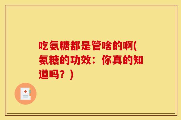 吃氨糖都是管啥的啊(氨糖的功效:你真的知道吗?) 吃氨糖都是管啥的啊(氨糖的功效:你真的知道吗?)