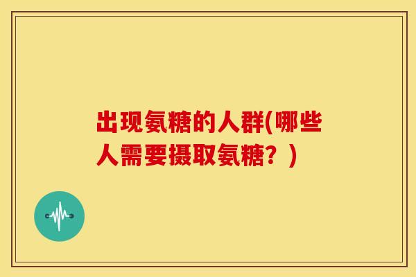出现氨糖的人群(哪些人需要摄取氨糖？)