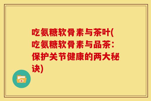 吃氨糖软骨素与茶叶(吃氨糖软骨素与品茶:保护关节健康的两大秘诀) 吃氨糖软骨素与茶叶(吃氨糖软骨素与品茶:保护关节健康的两大秘诀)