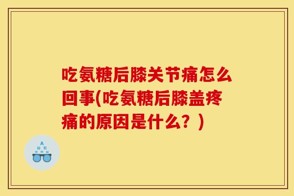 吃氨糖后膝关节痛怎么回事(吃氨糖后膝盖的原因是什么?) 吃氨糖后膝关节痛怎么回事(吃氨糖后膝盖的原因是什么?)