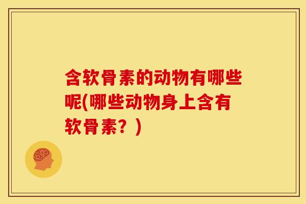 含软骨素的动物有哪些呢(哪些动物身上含有软骨素?) 含软骨素的动物有哪些呢(哪些动物身上含有软骨素?)