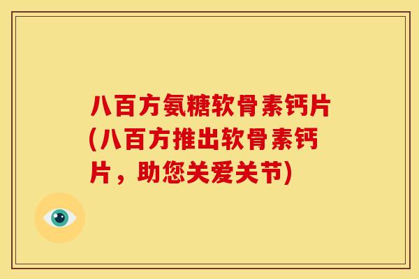 八百方氨糖软骨素钙片(八百方推出软骨素钙片,助您关爱关节) 八百方氨糖软骨素钙片(八百方推出软骨素钙片,助您关爱关节)