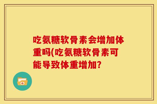吃氨糖软骨素会增加体重吗(吃氨糖软骨素可能导致体重增加？