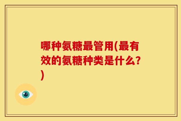 哪种氨糖管用(有效的氨糖种类是什么?) 哪种氨糖管用(有效的氨糖种类是什么?)