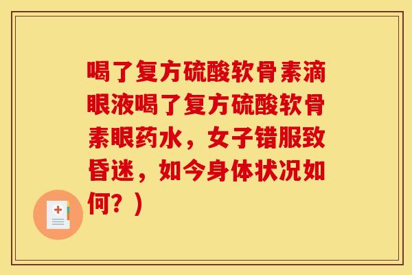 喝了复方硫酸软骨素滴眼液喝了复方硫酸软骨素眼药水,女子错服致昏迷,如今身体状况如何?) 喝了复方硫酸软骨素滴眼液喝了复方硫酸软骨素眼药水,女子错服致昏迷,如今身体状况如何?)