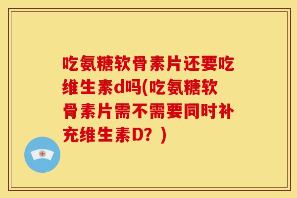 吃氨糖软骨素片还要吃维生素d吗(吃氨糖软骨素片需不需要同时补充维生素D?) 吃氨糖软骨素片还要吃维生素d吗(吃氨糖软骨素片需不需要同时补充维生素D?)