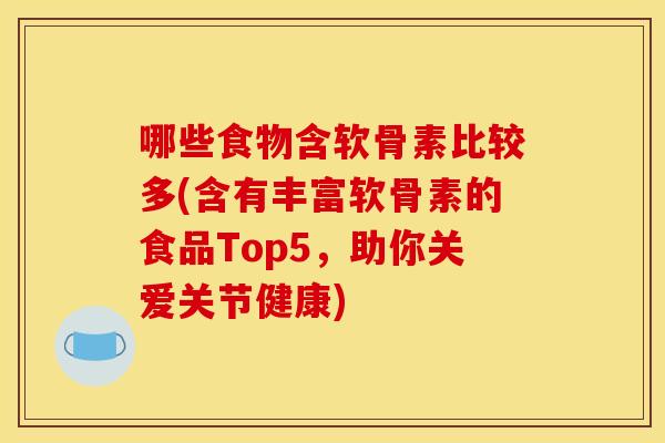哪些食物含软骨素比较多(含有丰富软骨素的食品Top5,助你关爱关节健康) 哪些食物含软骨素比较多(含有丰富软骨素的食品Top5,助你关爱关节健康)